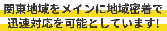 関東地域をメインに地域密着で迅速対応を可能としています!